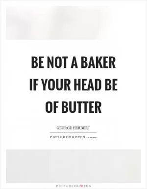 Be not a baker if your head be of butter Picture Quote #1