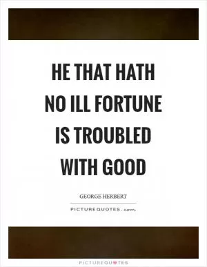 He that hath no ill fortune is troubled with good Picture Quote #1