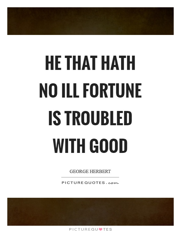 He that hath no ill fortune is troubled with good Picture Quote #1