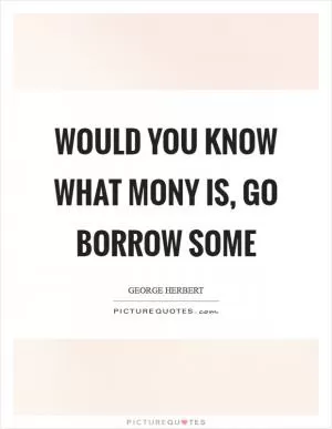 Would you know what mony is, go borrow some Picture Quote #1