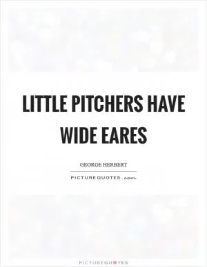 Little pitchers have wide eares Picture Quote #1