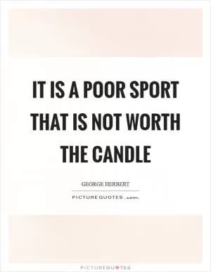 It is a poor sport that is not worth the candle Picture Quote #1