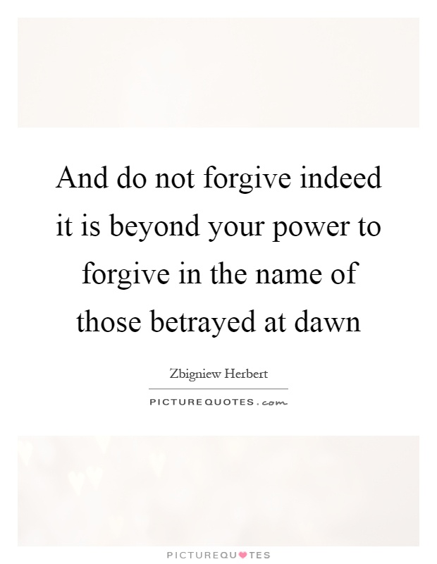 And do not forgive indeed it is beyond your power to forgive in the name of those betrayed at dawn Picture Quote #1