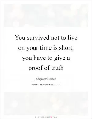 You survived not to live on your time is short, you have to give a proof of truth Picture Quote #1