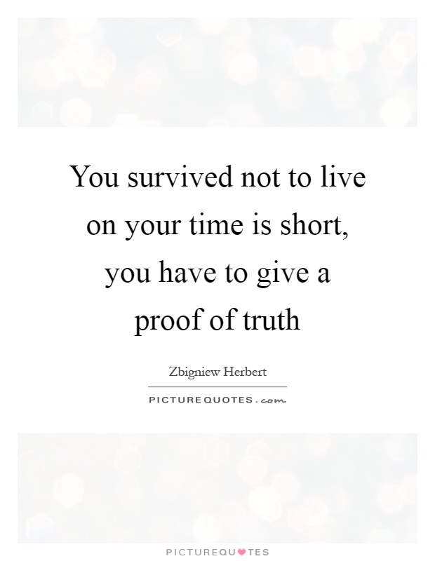 You survived not to live on your time is short, you have to give a proof of truth Picture Quote #1