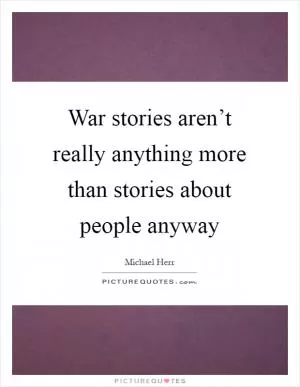 War stories aren’t really anything more than stories about people anyway Picture Quote #1