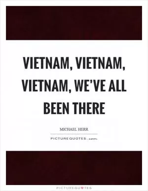 Vietnam, vietnam, vietnam, we’ve all been there Picture Quote #1