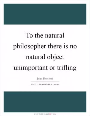 To the natural philosopher there is no natural object unimportant or trifling Picture Quote #1