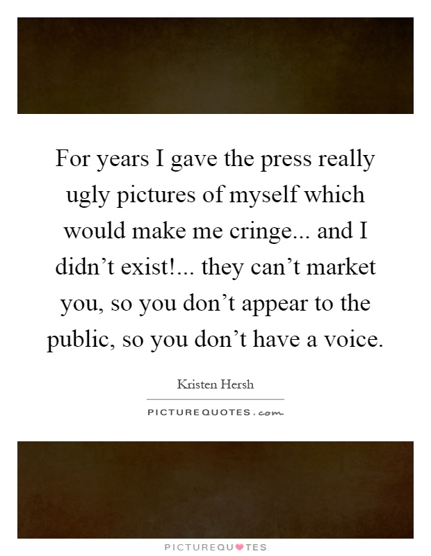 For years I gave the press really ugly pictures of myself which would make me cringe... and I didn't exist!... they can't market you, so you don't appear to the public, so you don't have a voice Picture Quote #1