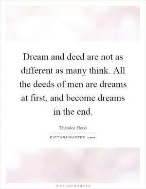 Dream and deed are not as different as many think. All the deeds of men are dreams at first, and become dreams in the end Picture Quote #1
