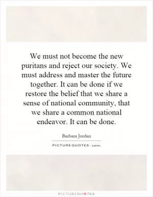 We must not become the new puritans and reject our society. We must address and master the future together. It can be done if we restore the belief that we share a sense of national community, that we share a common national endeavor. It can be done Picture Quote #1
