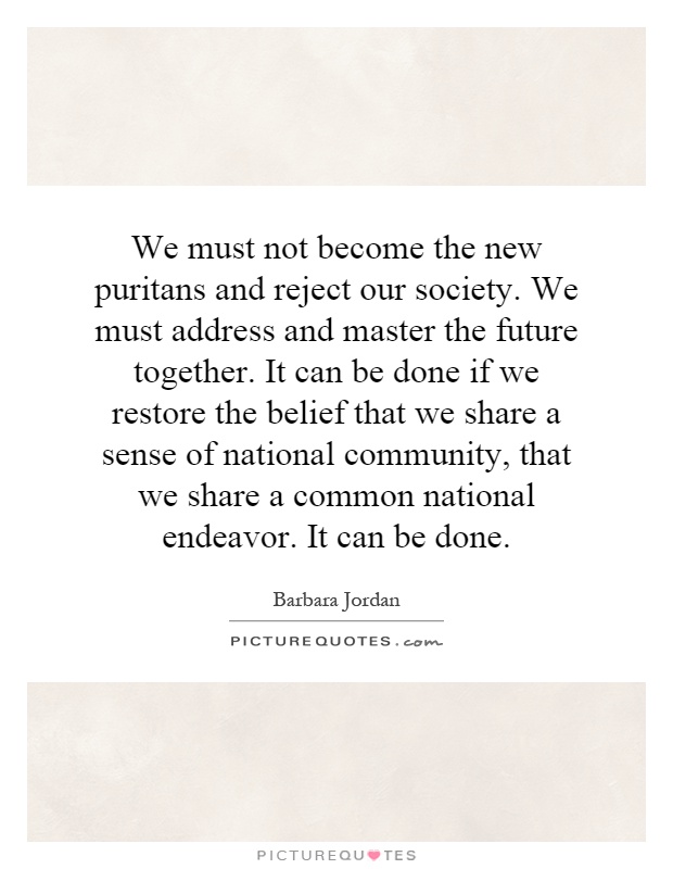 We must not become the new puritans and reject our society. We must address and master the future together. It can be done if we restore the belief that we share a sense of national community, that we share a common national endeavor. It can be done Picture Quote #1