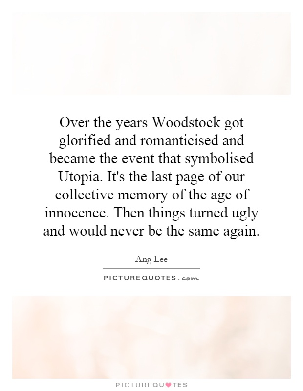 Over the years Woodstock got glorified and romanticised and became the event that symbolised Utopia. It's the last page of our collective memory of the age of innocence. Then things turned ugly and would never be the same again Picture Quote #1