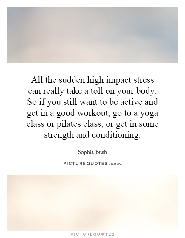 All the sudden high impact stress can really take a toll on your body. So if you still want to be active and get in a good workout, go to a yoga class or pilates class, or get in some strength and conditioning Picture Quote #1