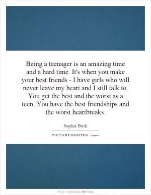 Being a teenager is an amazing time and a hard time. It's when you make your best friends - I have girls who will never leave my heart and I still talk to. You get the best and the worst as a teen. You have the best friendships and the worst heartbreaks Picture Quote #1