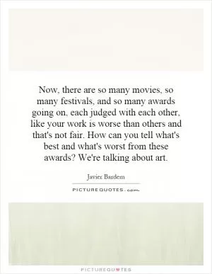 Now, there are so many movies, so many festivals, and so many awards going on, each judged with each other, like your work is worse than others and that's not fair. How can you tell what's best and what's worst from these awards? We're talking about art Picture Quote #1