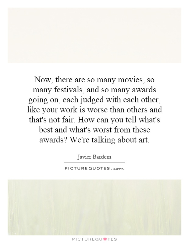 Now, there are so many movies, so many festivals, and so many awards going on, each judged with each other, like your work is worse than others and that's not fair. How can you tell what's best and what's worst from these awards? We're talking about art Picture Quote #1
