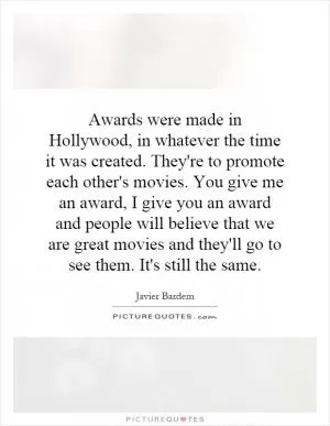 Awards were made in Hollywood, in whatever the time it was created. They're to promote each other's movies. You give me an award, I give you an award and people will believe that we are great movies and they'll go to see them. It's still the same Picture Quote #1