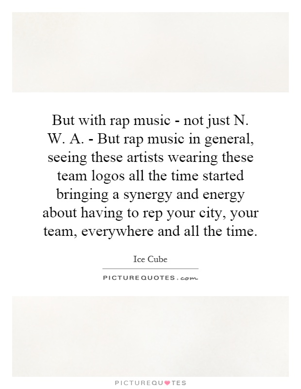 But with rap music - not just N. W. A. - But rap music in general, seeing these artists wearing these team logos all the time started bringing a synergy and energy about having to rep your city, your team, everywhere and all the time Picture Quote #1