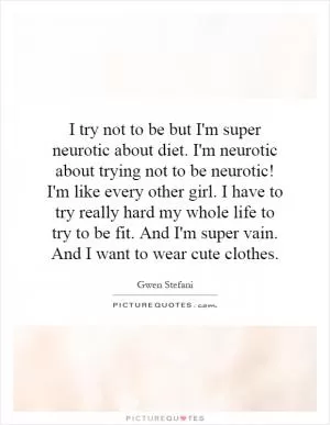 I try not to be but I'm super neurotic about diet. I'm neurotic about trying not to be neurotic! I'm like every other girl. I have to try really hard my whole life to try to be fit. And I'm super vain. And I want to wear cute clothes Picture Quote #1