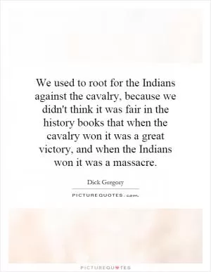 We used to root for the Indians against the cavalry, because we didn't think it was fair in the history books that when the cavalry won it was a great victory, and when the Indians won it was a massacre Picture Quote #1