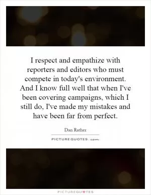 I respect and empathize with reporters and editors who must compete in today's environment. And I know full well that when I've been covering campaigns, which I still do, I've made my mistakes and have been far from perfect Picture Quote #1
