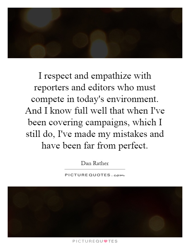 I respect and empathize with reporters and editors who must compete in today's environment. And I know full well that when I've been covering campaigns, which I still do, I've made my mistakes and have been far from perfect Picture Quote #1