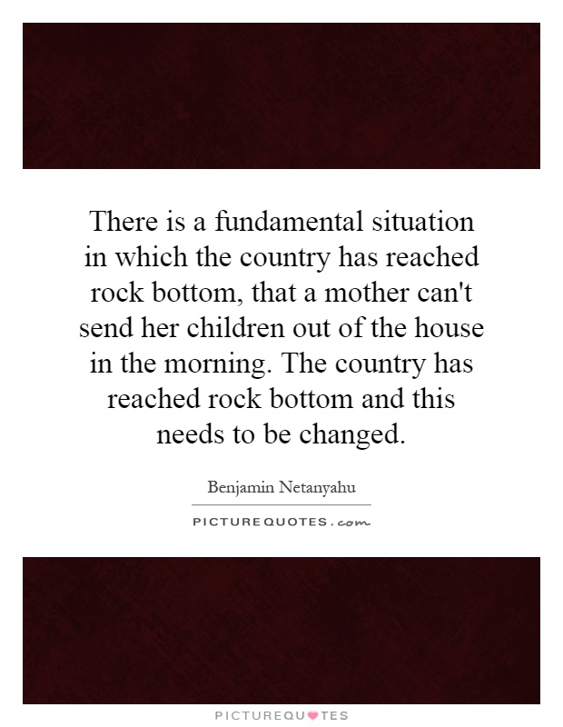 There is a fundamental situation in which the country has reached rock bottom, that a mother can't send her children out of the house in the morning. The country has reached rock bottom and this needs to be changed Picture Quote #1