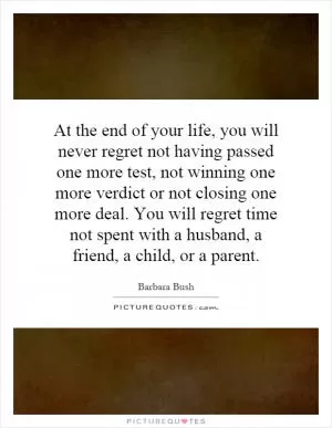 At the end of your life, you will never regret not having passed one more test, not winning one more verdict or not closing one more deal. You will regret time not spent with a husband, a friend, a child, or a parent Picture Quote #1