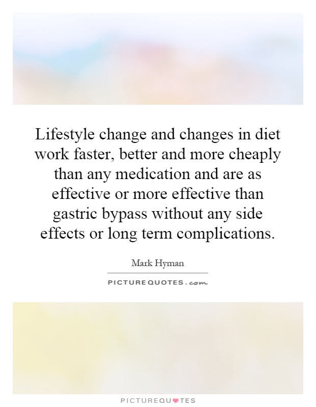 Lifestyle change and changes in diet work faster, better and more cheaply than any medication and are as effective or more effective than gastric bypass without any side effects or long term complications Picture Quote #1