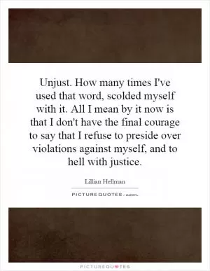 Unjust. How many times I've used that word, scolded myself with it. All I mean by it now is that I don't have the final courage to say that I refuse to preside over violations against myself, and to hell with justice Picture Quote #1