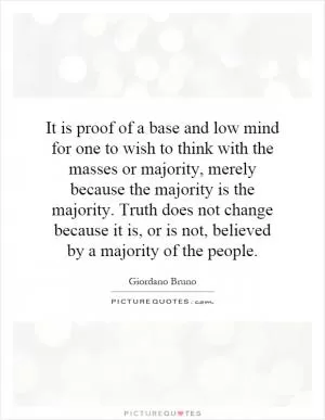 It is proof of a base and low mind for one to wish to think with the masses or majority, merely because the majority is the majority. Truth does not change because it is, or is not, believed by a majority of the people Picture Quote #1