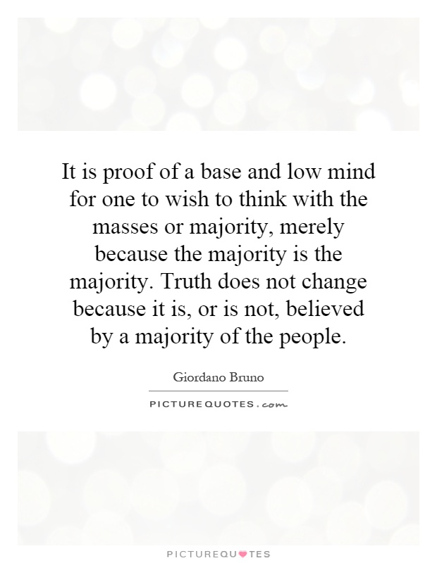 It is proof of a base and low mind for one to wish to think with the masses or majority, merely because the majority is the majority. Truth does not change because it is, or is not, believed by a majority of the people Picture Quote #1