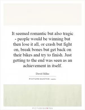 It seemed romantic but also tragic - people would be winning but then lose it all, or crash but fight on, break bones but get back on their bikes and try to finish. Just getting to the end was seen as an achievement in itself Picture Quote #1