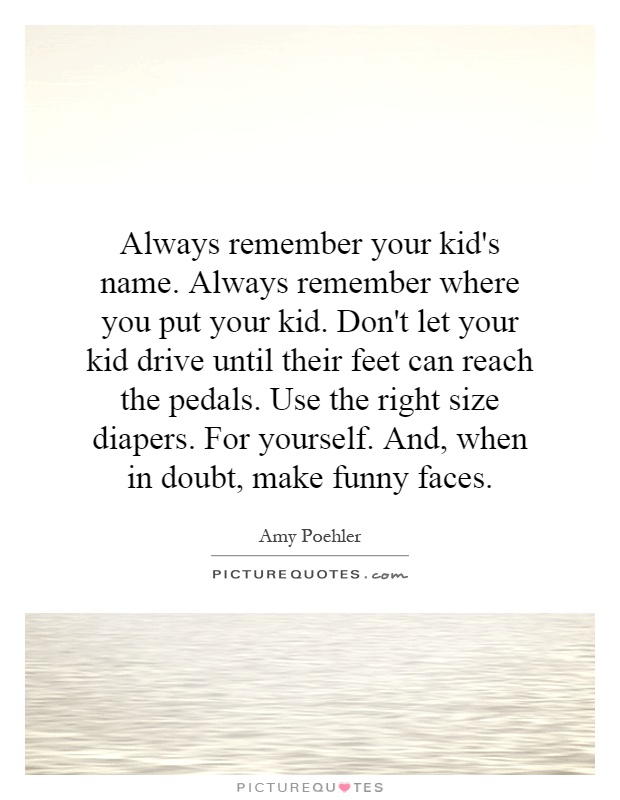 Always remember your kid's name. Always remember where you put your kid. Don't let your kid drive until their feet can reach the pedals. Use the right size diapers. For yourself. And, when in doubt, make funny faces Picture Quote #1