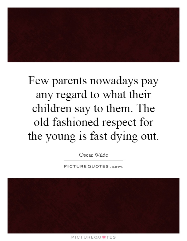 Few parents nowadays pay any regard to what their children say to them. The old fashioned respect for the young is fast dying out Picture Quote #1