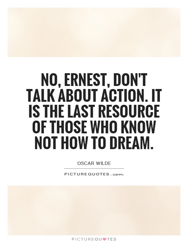 No, Ernest, don't talk about action. It is the last resource of those who know not how to dream Picture Quote #1