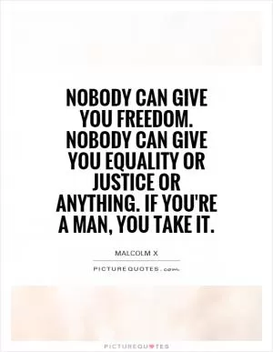 Nobody can give you freedom. Nobody can give you equality or justice or anything. If you're a man, you take it Picture Quote #1
