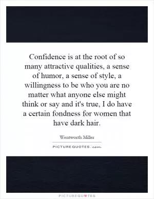 Confidence is at the root of so many attractive qualities, a sense of humor, a sense of style, a willingness to be who you are no matter what anyone else might think or say and it's true, I do have a certain fondness for women that have dark hair Picture Quote #1