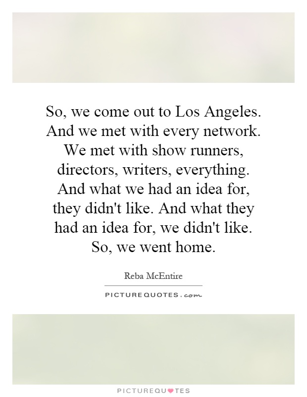 So, we come out to Los Angeles. And we met with every network. We met with show runners, directors, writers, everything. And what we had an idea for, they didn't like. And what they had an idea for, we didn't like. So, we went home Picture Quote #1
