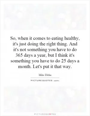 So, when it comes to eating healthy, it's just doing the right thing. And it's not something you have to do 365 days a year, but I think it's something you have to do 25 days a month. Let's put it that way Picture Quote #1
