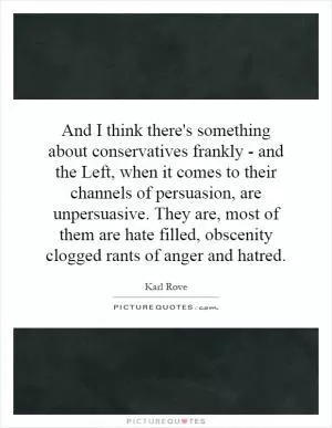 And I think there's something about conservatives frankly - and the Left, when it comes to their channels of persuasion, are unpersuasive. They are, most of them are hate filled, obscenity clogged rants of anger and hatred Picture Quote #1