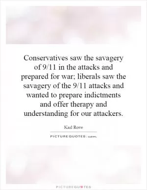 Conservatives saw the savagery of 9/11 in the attacks and prepared for war; liberals saw the savagery of the 9/11 attacks and wanted to prepare indictments and offer therapy and understanding for our attackers Picture Quote #1