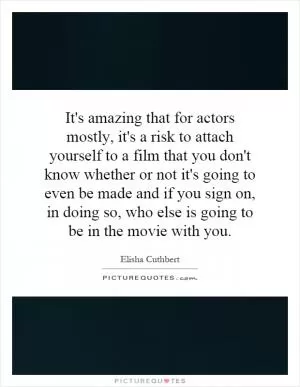 It's amazing that for actors mostly, it's a risk to attach yourself to a film that you don't know whether or not it's going to even be made and if you sign on, in doing so, who else is going to be in the movie with you Picture Quote #1