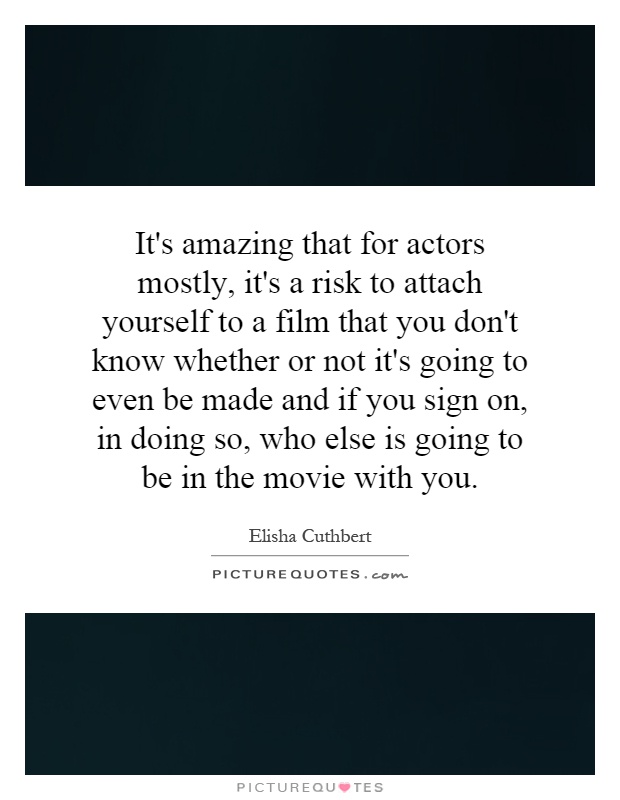 It's amazing that for actors mostly, it's a risk to attach yourself to a film that you don't know whether or not it's going to even be made and if you sign on, in doing so, who else is going to be in the movie with you Picture Quote #1