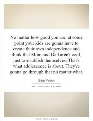 No matter how good you are, at some point your kids are gonna have to create their own independence and think that Mom and Dad aren't cool, just to establish themselves. That's what adolescence is about. They're gonna go through that no matter what Picture Quote #1
