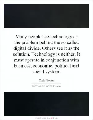 Many people see technology as the problem behind the so called digital divide. Others see it as the solution. Technology is neither. It must operate in conjunction with business, economic, political and social system Picture Quote #1