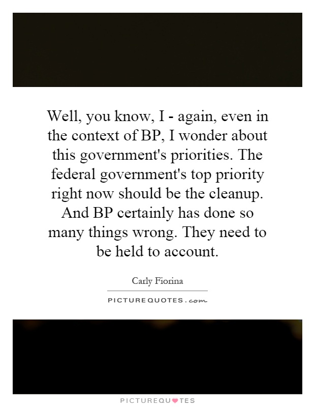 Well, you know, I - again, even in the context of BP, I wonder about this government's priorities. The federal government's top priority right now should be the cleanup. And BP certainly has done so many things wrong. They need to be held to account Picture Quote #1