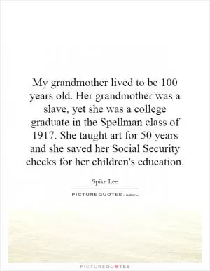 My grandmother lived to be 100 years old. Her grandmother was a slave, yet she was a college graduate in the Spellman class of 1917. She taught art for 50 years and she saved her Social Security checks for her children's education Picture Quote #1
