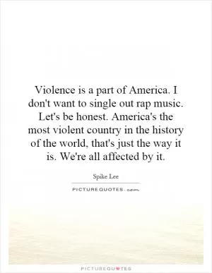 Violence is a part of America. I don't want to single out rap music. Let's be honest. America's the most violent country in the history of the world, that's just the way it is. We're all affected by it Picture Quote #1